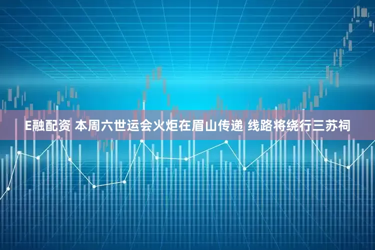 E融配资 本周六世运会火炬在眉山传递 线路将绕行三苏祠