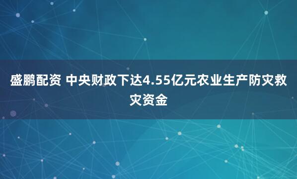 盛鹏配资 中央财政下达4.55亿元农业生产防灾救灾资金