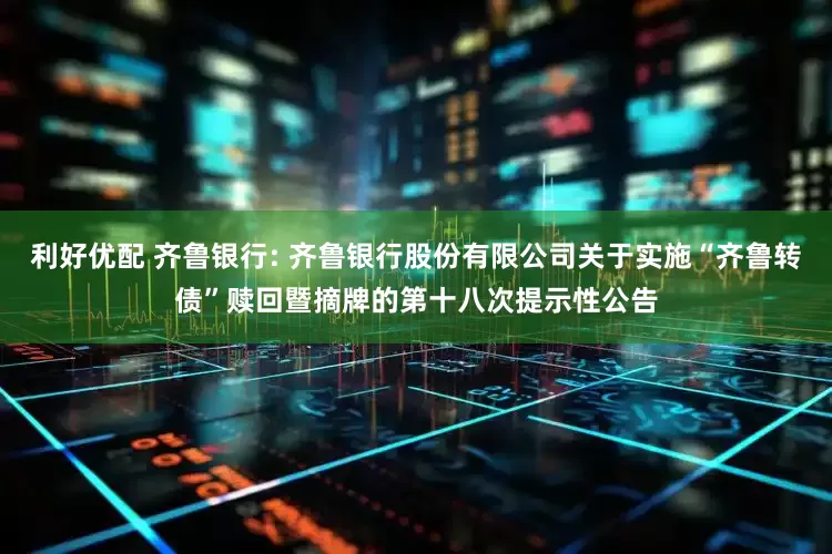 利好优配 齐鲁银行: 齐鲁银行股份有限公司关于实施“齐鲁转债”赎回暨摘牌的第十八次提示性公告