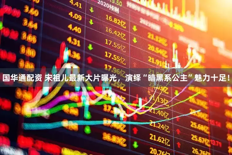 国华通配资 宋祖儿最新大片曝光，演绎“暗黑系公主”魅力十足！