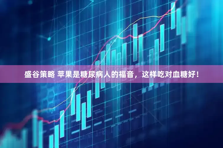 盛谷策略 苹果是糖尿病人的福音，这样吃对血糖好！