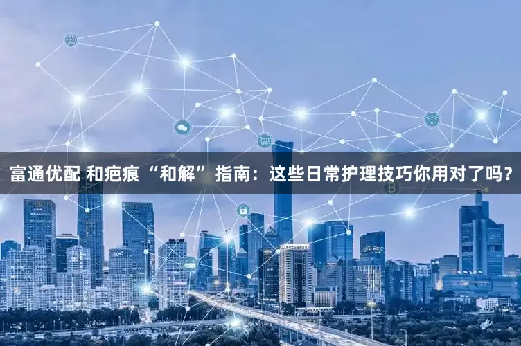 富通优配 和疤痕 “和解” 指南：这些日常护理技巧你用对了吗？