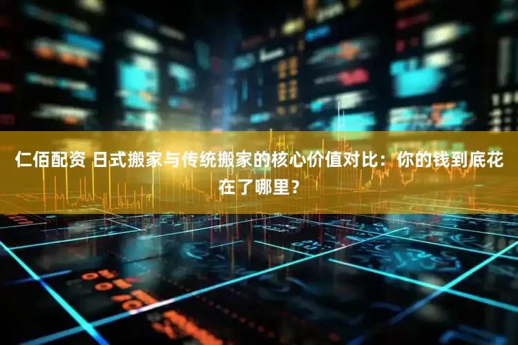 仁佰配资 日式搬家与传统搬家的核心价值对比：你的钱到底花在了哪里？