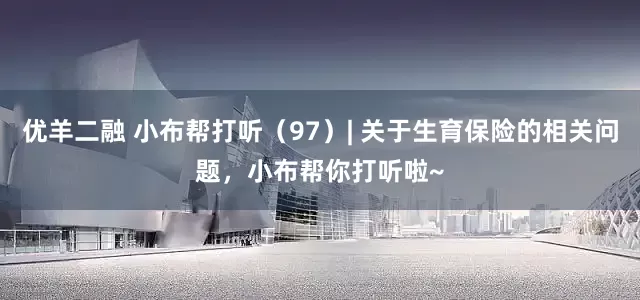 优羊二融 小布帮打听（97）| 关于生育保险的相关问题，小布帮你打听啦~