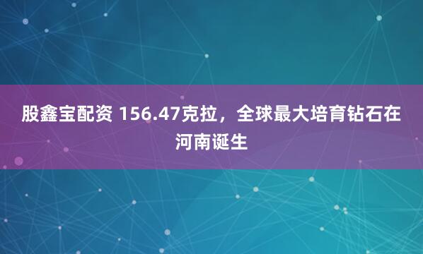 股鑫宝配资 156.47克拉，全球最大培育钻石在河南诞生