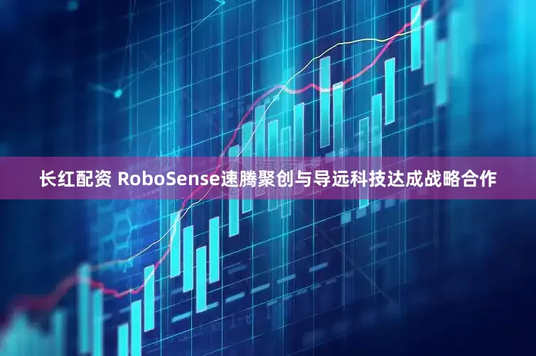 长红配资 RoboSense速腾聚创与导远科技达成战略合作