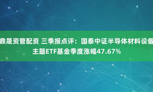 鼎晟资管配资 三季报点评：国泰中证半导体材料设备主题ETF基金季度涨幅47.67%