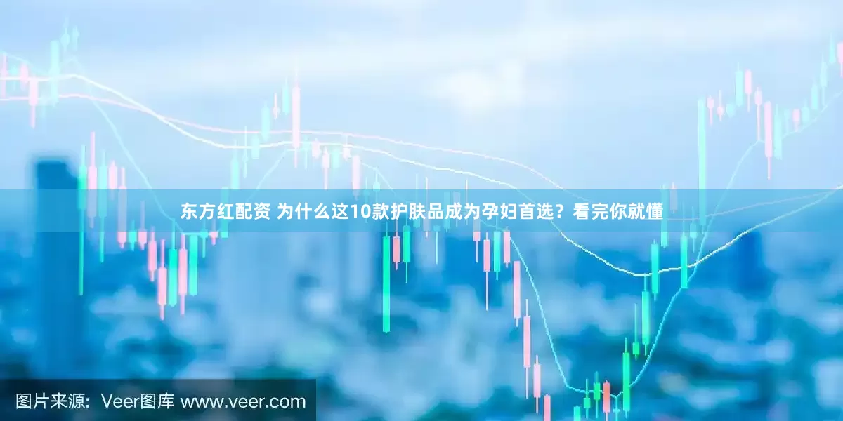 东方红配资 为什么这10款护肤品成为孕妇首选？看完你就懂