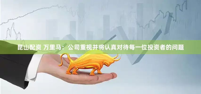 昆山配资 万里马：公司重视并将认真对待每一位投资者的问题
