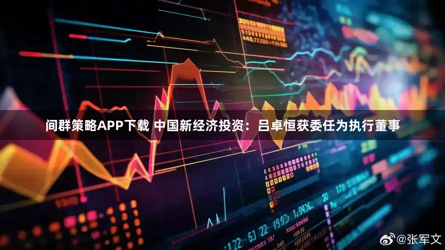 间群策略APP下载 中国新经济投资：吕卓恒获委任为执行董事