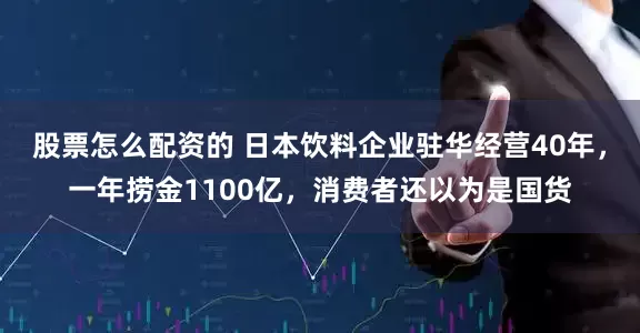 股票怎么配资的 日本饮料企业驻华经营40年，一年捞金1100亿，消费者还以为是国货