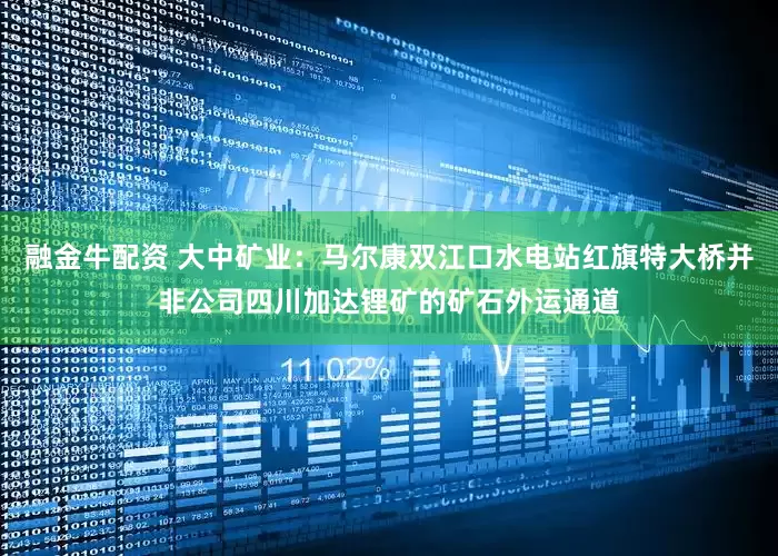 融金牛配资 大中矿业：马尔康双江口水电站红旗特大桥并非公司四川加达锂矿的矿石外运通道