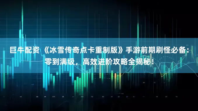 巨牛配资 《冰雪传奇点卡重制版》手游前期刷怪必备：零到满级，高效进阶攻略全揭秘！