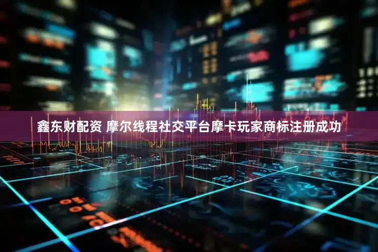鑫东财配资 摩尔线程社交平台摩卡玩家商标注册成功