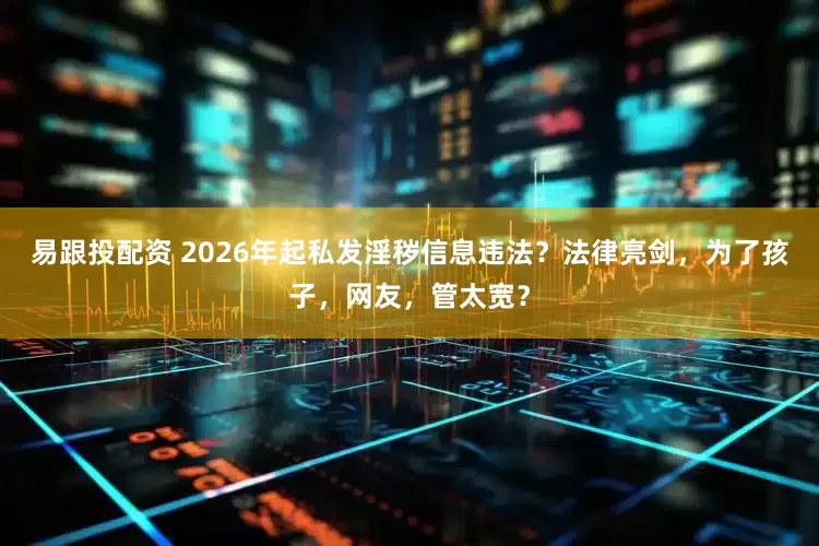 易跟投配资 2026年起私发淫秽信息违法？法律亮剑，为了孩子，网友，管太宽？
