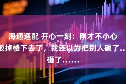 海通速配 开心一刻：刚才不小心菜板掉楼下去了，我还以为把别人砸了……