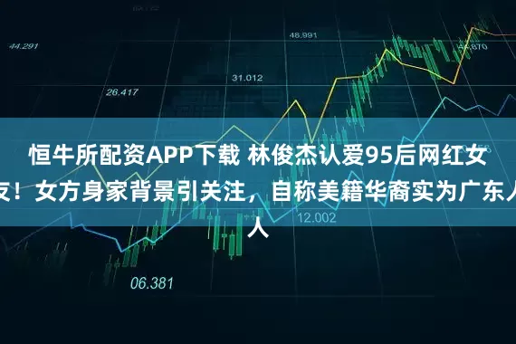 恒牛所配资APP下载 林俊杰认爱95后网红女友！女方身家背景引关注，自称美籍华裔实为广东人