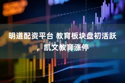 明道配资平台 教育板块盘初活跃，凯文教育涨停