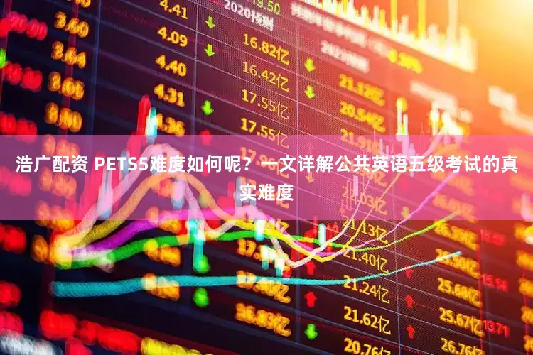 浩广配资 PETS5难度如何呢？一文详解公共英语五级考试的真实难度