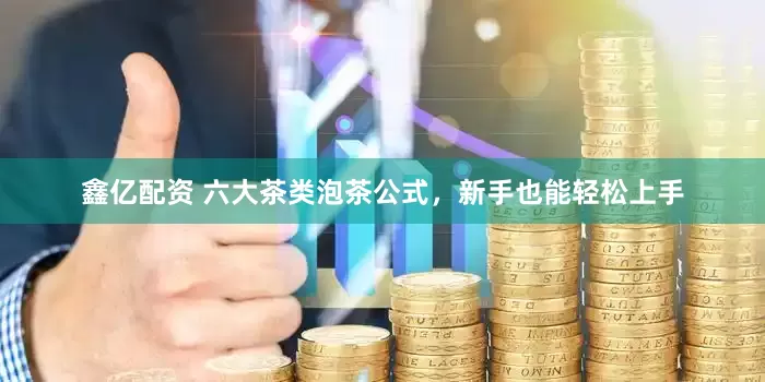 鑫亿配资 六大茶类泡茶公式，新手也能轻松上手