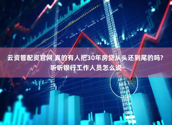 云资管配资官网 真的有人把30年房贷从头还到尾的吗? 听听银行工作人员怎么说