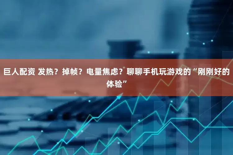 巨人配资 发热？掉帧？电量焦虑？聊聊手机玩游戏的“刚刚好的体验”