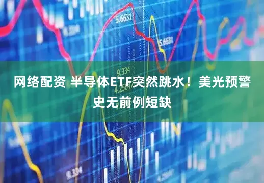网络配资 半导体ETF突然跳水！美光预警史无前例短缺