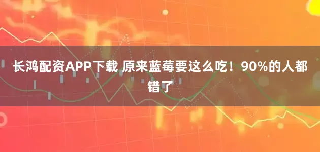 长鸿配资APP下载 原来蓝莓要这么吃！90%的人都错了
