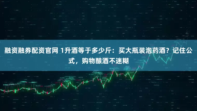 融资融券配资官网 1升酒等于多少斤：买大瓶装泡药酒？记住公式，购物酿酒不迷糊