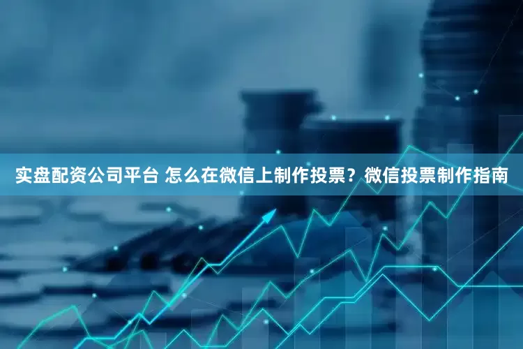 实盘配资公司平台 怎么在微信上制作投票？微信投票制作指南