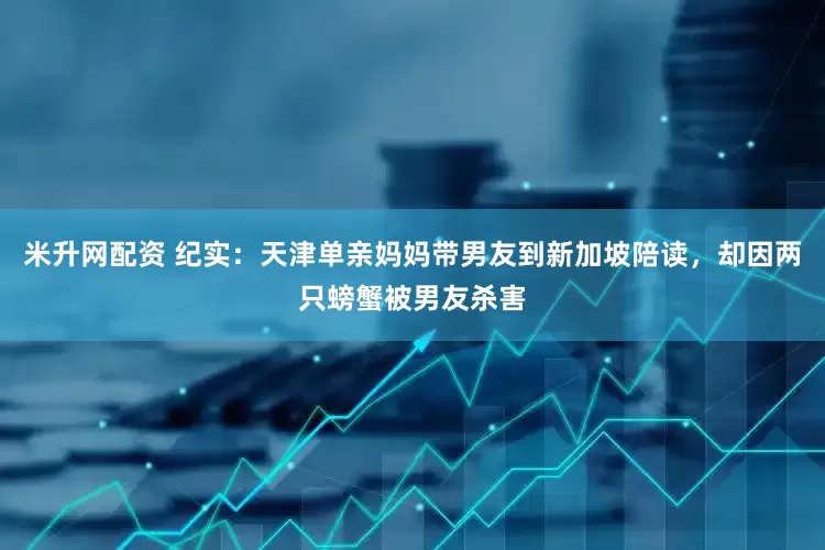 米升网配资 纪实：天津单亲妈妈带男友到新加坡陪读，却因两只螃蟹被男友杀害