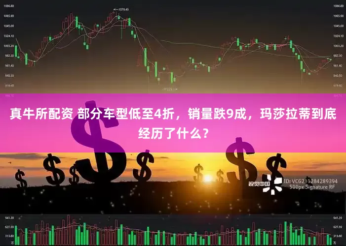 真牛所配资 部分车型低至4折，销量跌9成，玛莎拉蒂到底经历了什么？