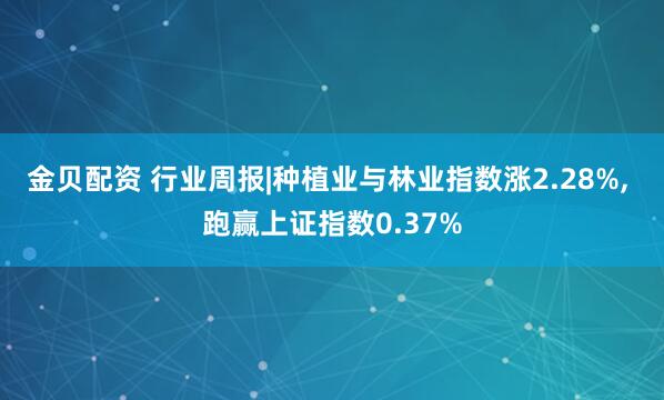 金贝配资 行业周报|种植业与林业指数涨2.28%, 跑赢上证指数0.37%