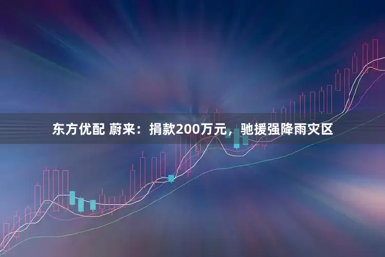 东方优配 蔚来：捐款200万元，驰援强降雨灾区