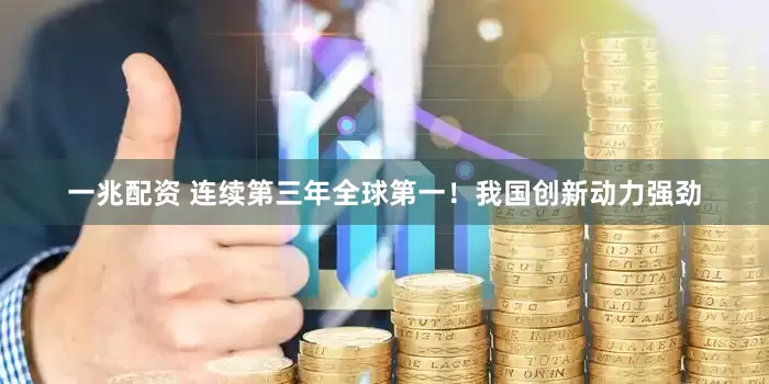 一兆配资 连续第三年全球第一！我国创新动力强劲