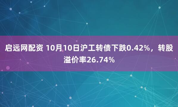 启远网配资 10月10日沪工转债下跌0.42%，转股溢价率26.74%