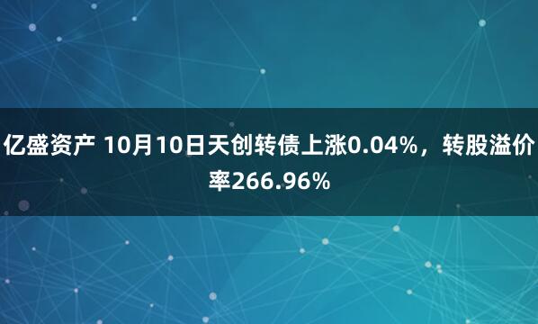 亿盛资产 10月10日天创转债上涨0.04%，转股溢价率266.96%