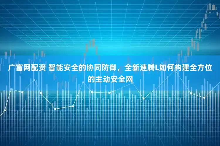 广富网配资 智能安全的协同防御，全新速腾L如何构建全方位的主动安全网
