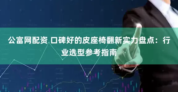 公富网配资 口碑好的皮座椅翻新实力盘点：行业选型参考指南