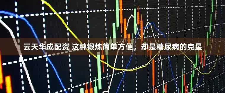 云天华成配资 这种锻炼简单方便，却是糖尿病的克星